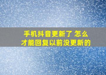 手机抖音更新了 怎么才能回复以前没更新的